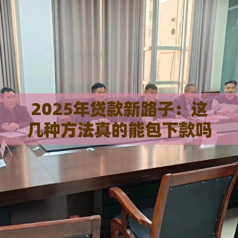 2025年贷款新路子：这几种方法真的能包下款吗？