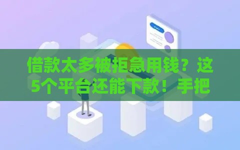 借款太多被拒急用钱?这5个平台还能下款!手把手教你避坑攻略 借款太多被拒急用钱?这5个平台还能下款!手把手教你避坑攻略