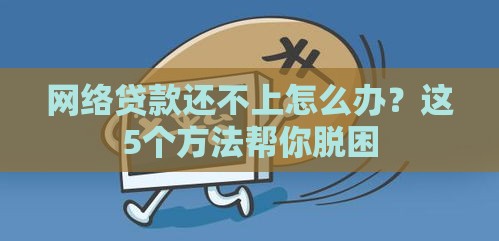 网络贷款还不上怎么办？这5个方法帮你脱困