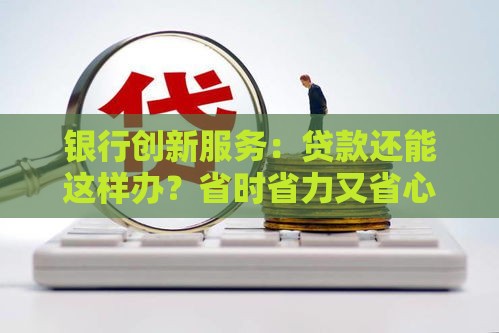 银行创新服务：贷款还能这样办？省时省力又省心！