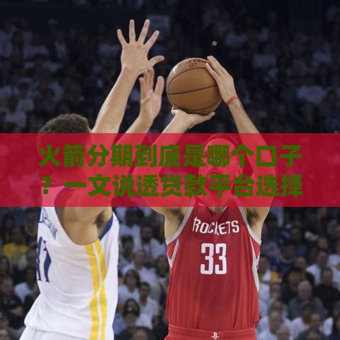 火箭分期到底是哪个口子？一文说透贷款平台选择技巧