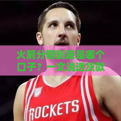 火箭分期到底是哪个口子？一文说透贷款平台选择技巧