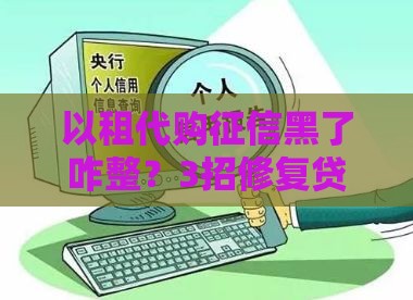 以租代购征信黑了咋整？3招修复贷款信用！