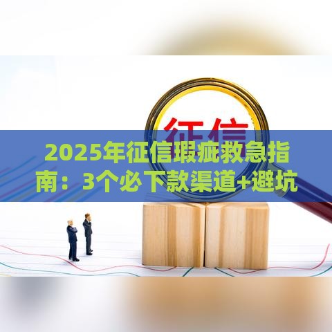 2025年征信瑕疵救急指南:3个必下款渠道+避坑攻略 2025年征信瑕疵救急指南:3个必下款渠道+避坑攻略
