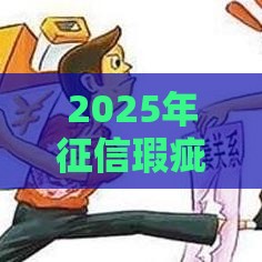 2025年征信瑕疵救急指南:3个必下款渠道+避坑攻略 2025年征信瑕疵救急指南:3个必下款渠道+避坑攻略