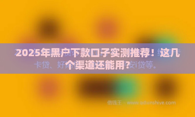 2025年黑户下款口子实测推荐！这几个渠道还能用？