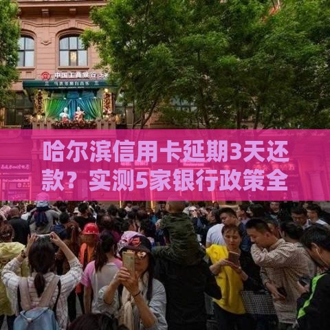 哈尔滨信用卡延期3天还款？实测5家银行政策全解析