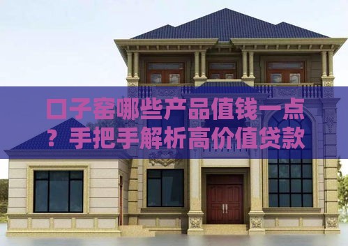 口子窑哪些产品值钱一点？手把手解析高价值贷款攻略