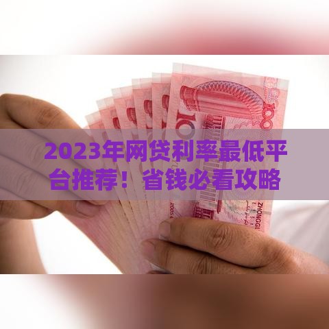 2023年网贷利率最低平台推荐！省钱必看攻略