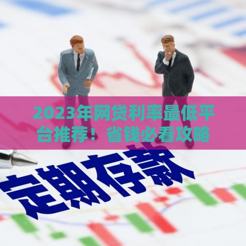 2023年网贷利率最低平台推荐！省钱必看攻略