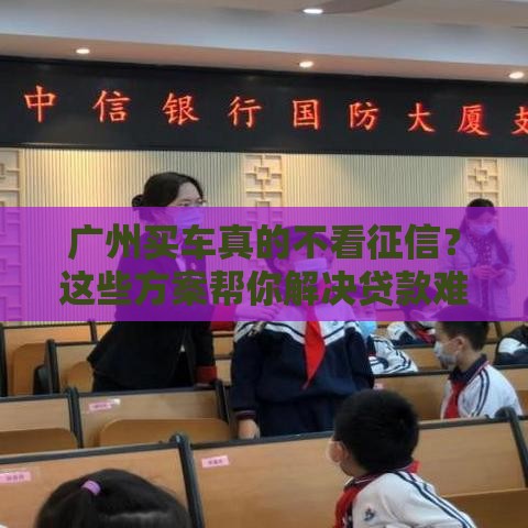 广州买车真的不看征信？这些方案帮你解决贷款难题！