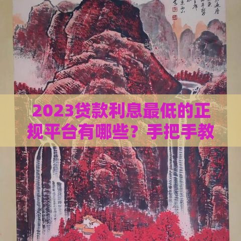 2023贷款利息最低的正规平台有哪些？手把手教你避坑选对！