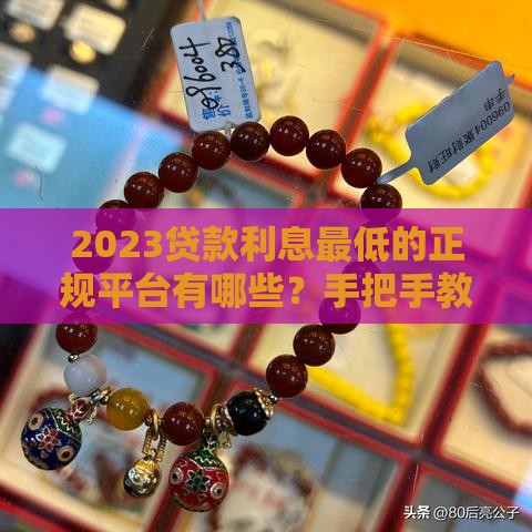 2023贷款利息最低的正规平台有哪些？手把手教你避坑选对！