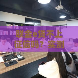 联金e贷不上征信吗？实测发现这些细节要注意！