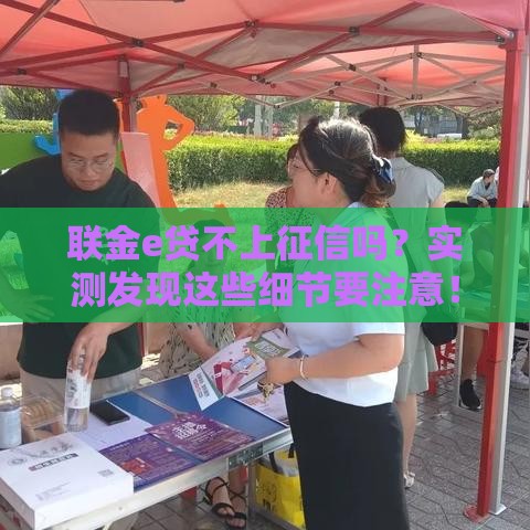 联金e贷不上征信吗？实测发现这些细节要注意！