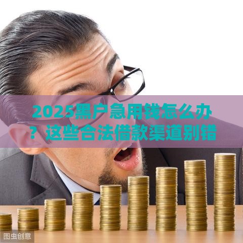 2025黑户急用钱怎么办？这些合法借款渠道别错过