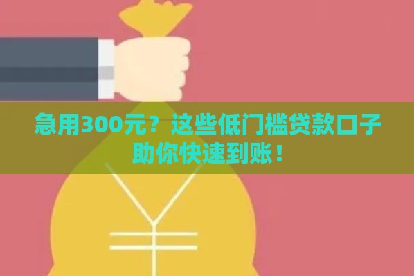 急用300元？这些低门槛贷款口子助你快速到账！