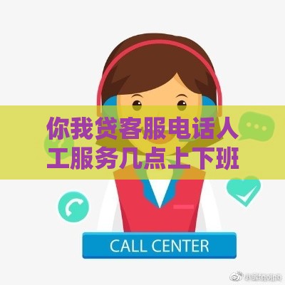 你我贷客服电话人工服务几点上下班？上班时间全解析