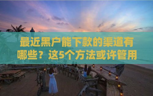 最近黑户能下款的渠道有哪些？这5个方法或许管用！