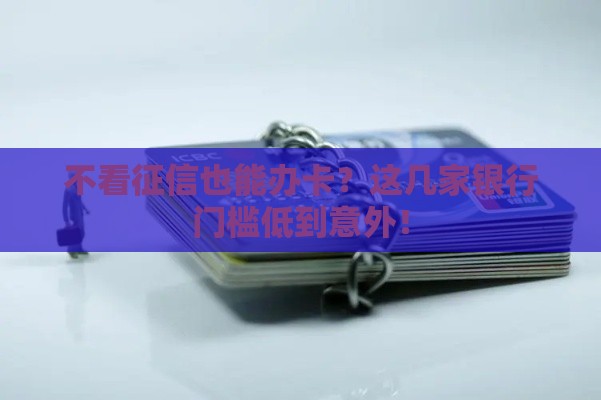 不看征信也能办卡？这几家银行门槛低到意外！