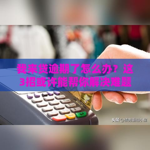 我来贷逾期了怎么办？这3招或许能帮你解决难题！