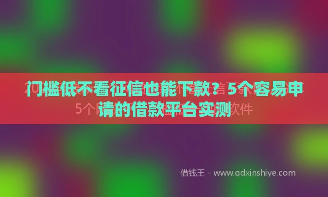 门槛低不看征信也能下款？5个容易申请的借款平台实测