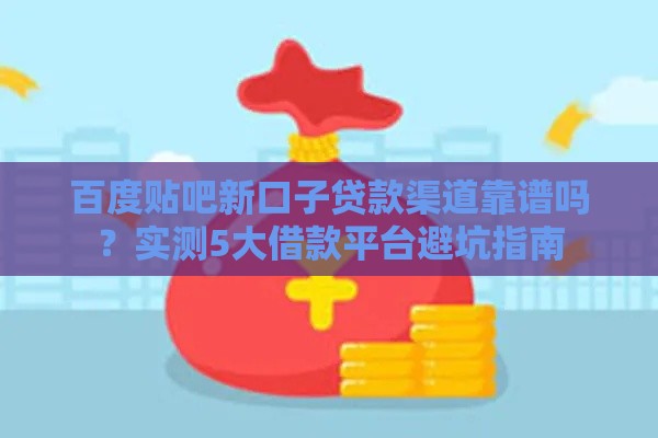 百度贴吧新口子贷款渠道靠谱吗？实测5大借款平台避坑指南