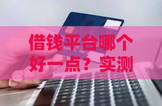 借钱平台哪个好一点？实测5类渠道帮你避坑