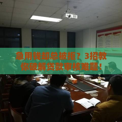 急用钱却总被拒？3招教你破解贷款审核难题！