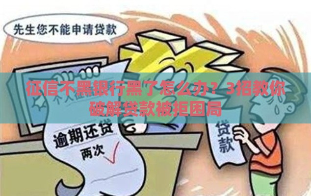 征信不黑银行黑了怎么办？3招教你破解贷款被拒困局
