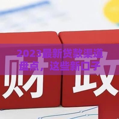 2023最新贷款渠道盘点，这些新口子别错过！