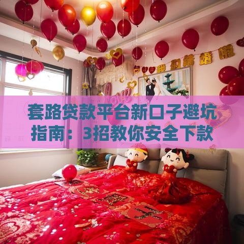 套路贷款平台新口子避坑指南：3招教你安全下款不踩雷