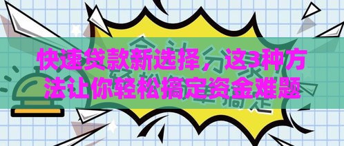 快速贷款新选择,这3种方法让你轻松搞定资金难题! 快速贷款新选择,这3种方法让你轻松搞定资金难题!