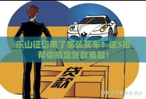 乐山征信黑了怎么买车?这5招帮你搞定贷款难题! 乐山征信黑了怎么买车?这5招帮你搞定贷款难题!