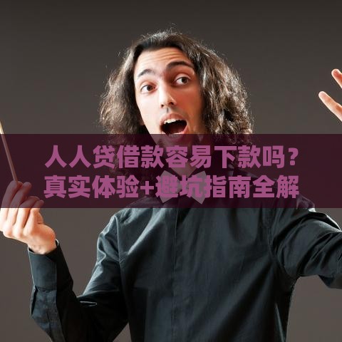 人人贷借款容易下款吗？真实体验+避坑指南全解析