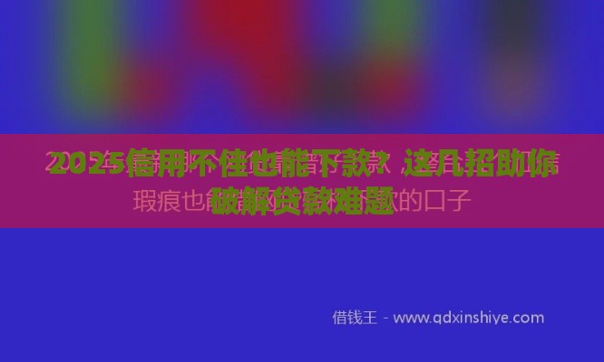 2025信用不佳也能下款？这几招助你破解贷款难题