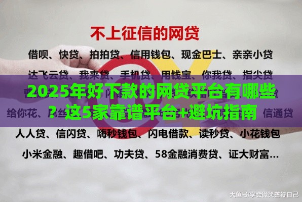 2025年好下款的网贷平台有哪些？这5家靠谱平台+避坑指南