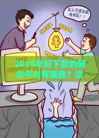 2025年好下款的网贷平台有哪些？这5家靠谱平台+避坑指南