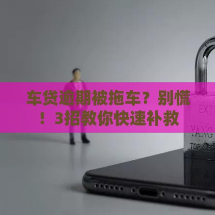 车贷逾期被拖车？别慌！3招教你快速补救