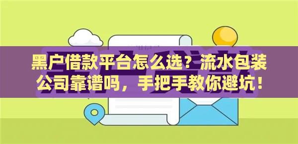 黑户借款平台怎么选？流水包装公司靠谱吗，手把手教你避坑！