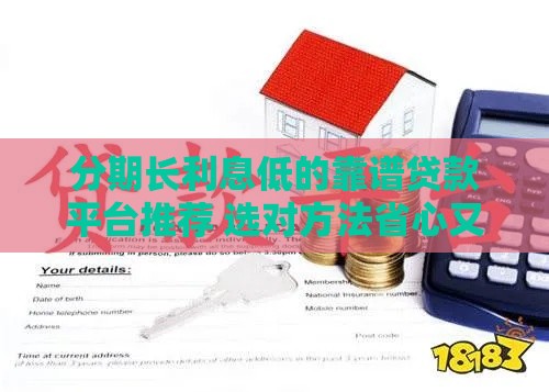 分期长利息低的靠谱贷款平台推荐 选对方法省心又省钱