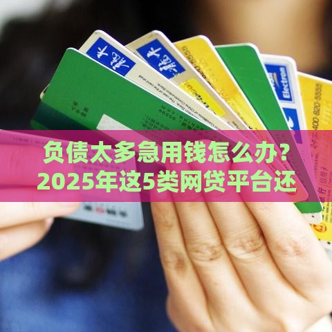 负债太多急用钱怎么办？2025年这5类网贷平台还能下款！