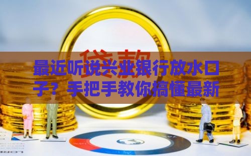 最近听说兴业银行放水口子？手把手教你搞懂最新贷款攻略