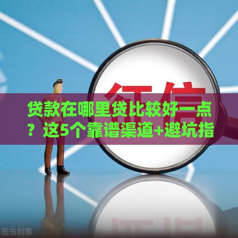 贷款在哪里贷比较好一点？这5个靠谱渠道+避坑指南请收好！