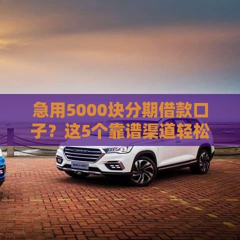 急用5000块分期借款口子？这5个靠谱渠道轻松搞定！