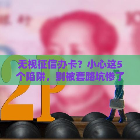 无视征信办卡？小心这5个陷阱，别被套路坑惨了！