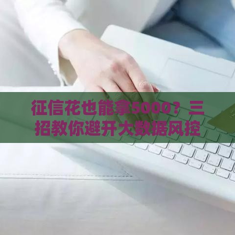 征信花也能拿5000？三招教你避开大数据风控