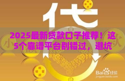 2025最新贷款口子推荐！这5个靠谱平台别错过，避坑指南必看
