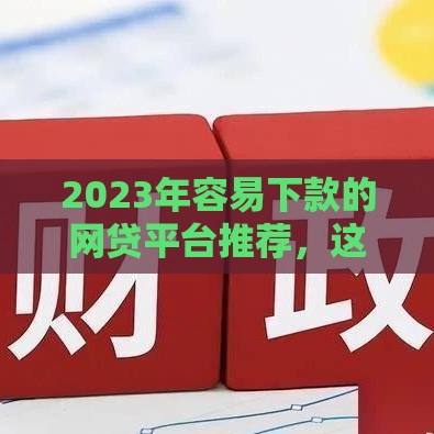 2023年容易下款的网贷平台推荐，这几个口子超靠谱