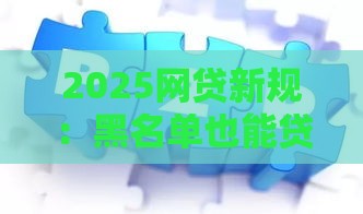 2025网贷新规：黑名单也能贷款救急指南